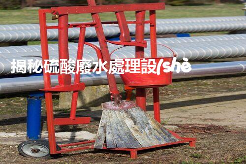 揭秘硫酸廢水處理設(shè)備的以后：高效？創(chuàng)新？
